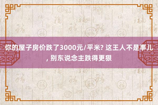 你的屋子房价跌了3000元/平米? 这王人不是事儿, 别东说念主跌得更狠