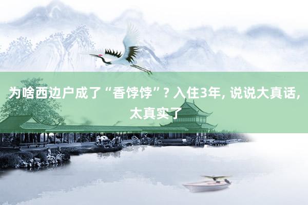 为啥西边户成了“香饽饽”? 入住3年, 说说大真话, 太真实了