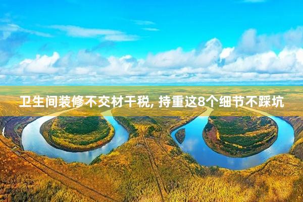 卫生间装修不交材干税, 持重这8个细节不踩坑